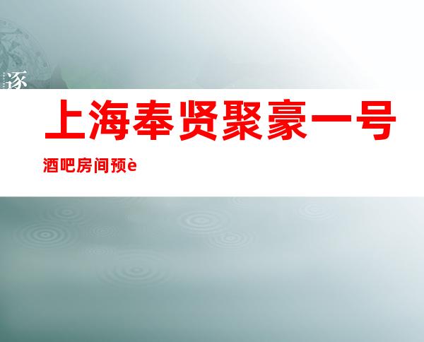 上海奉贤聚豪一号酒吧房间预订-低消价位-环境怎么样?