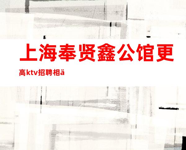 上海奉贤鑫公馆更高ktv招聘相信自己改变自己