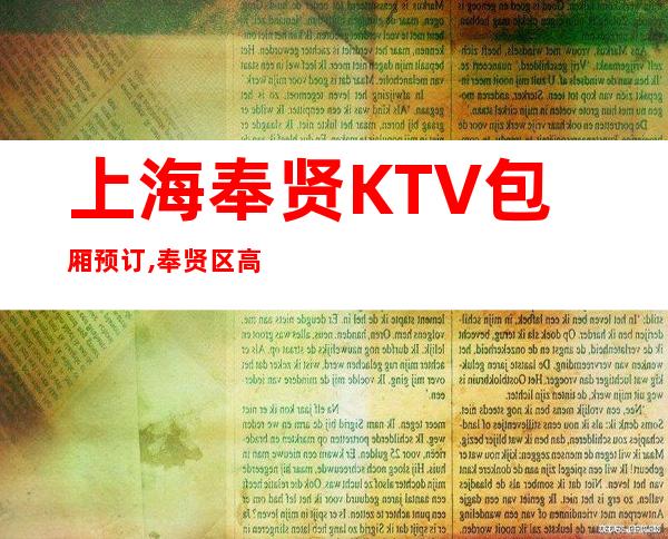 上海奉贤KTV包厢预订,奉贤区高端又好玩的商务KTV消费咨询预订
