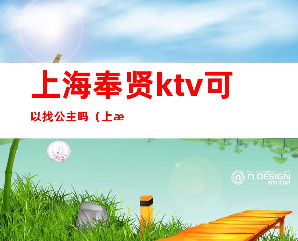 上海奉贤ktv可以找公主吗(上海奉贤ktv可以找公主吗)