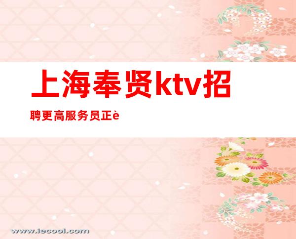 上海奉贤ktv招聘更高服务员正规夜总会总监直招聘