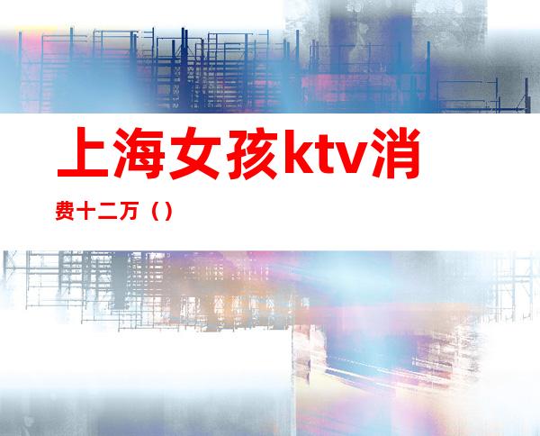 上海女孩ktv消费十二万()