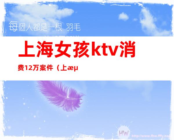 上海女孩ktv消费12万案件(上海ktv命案)