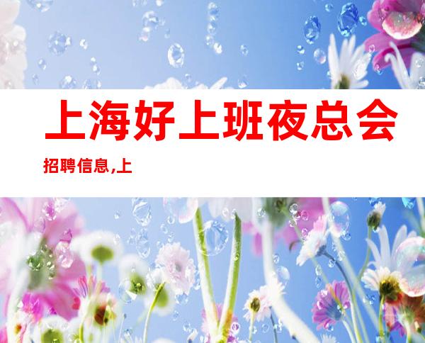 上海好上班夜总会招聘信息,上海夜总会上班多少一个月