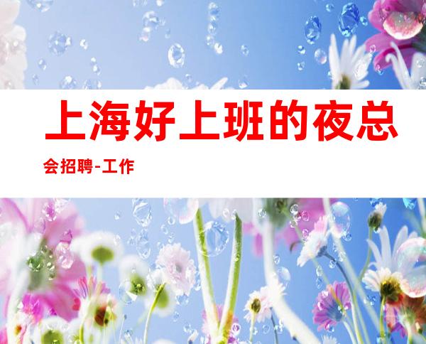 上海好上班的夜总会招聘-工作轻松天天翻包