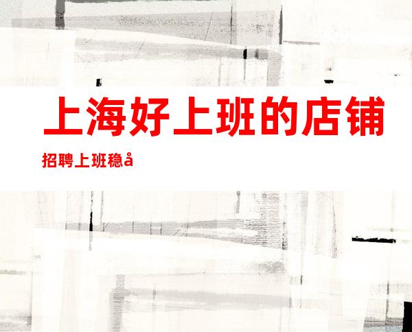 上海好上班的店铺招聘上班稳定包住宿起