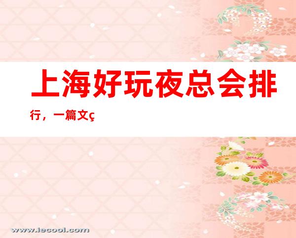 上海好玩夜总会排行,一篇文章显示上海好玩夜总会排名