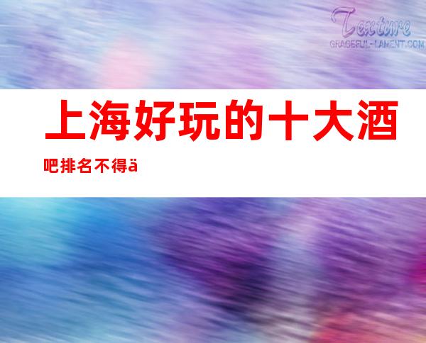 上海好玩的十大酒吧排名不得不去,哪家是新上榜的