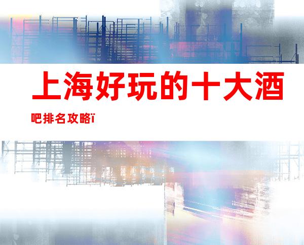 上海好玩的十大酒吧排名攻略,有了它你不会踩空