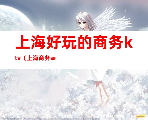 上海好玩的商务ktv（上海商务活动）