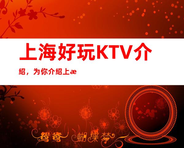上海好玩KTV介绍，为你介绍上海好玩KTV去哪里找