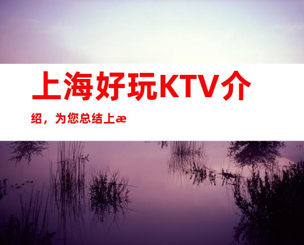 上海好玩KTV介绍，为您总结上海哪里有好玩的夜晚