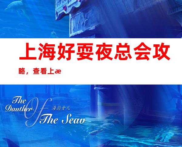 上海好耍夜总会攻略，查看上海夜总会哪里好玩