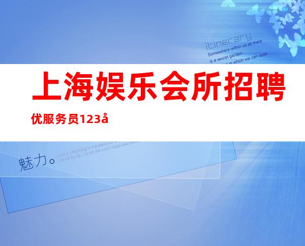上海娱乐会所招聘优服务员123名（25 335场）给你一个精彩未来