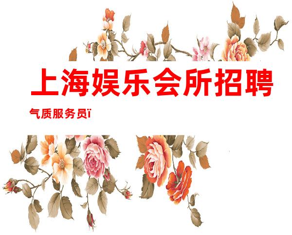 上海娱乐会所招聘气质服务员（20 25 30场 非你莫属）