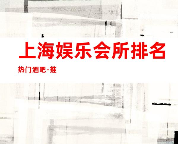 上海娱乐会所排名/热门酒吧-推荐上海凯撒国际酒吧