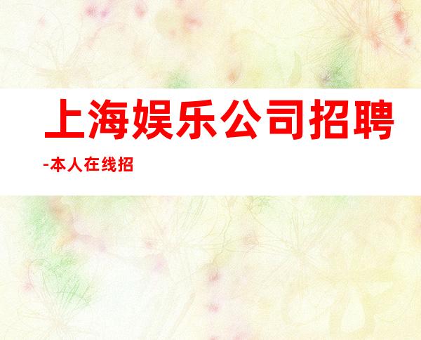 上海娱乐公司招聘-本人在线招聘员工