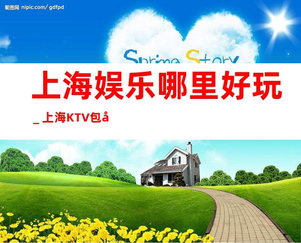 上海娱乐哪里好玩＿上海KTV包厢预定