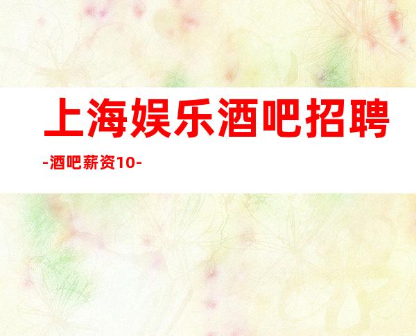 上海娱乐酒吧招聘-酒吧薪资10-30每天