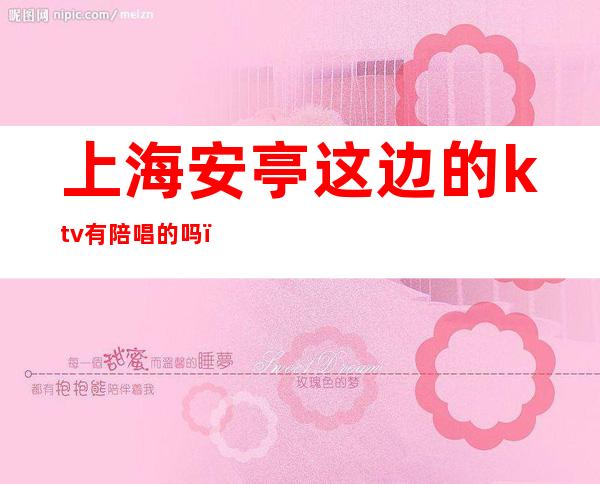 上海安亭这边的ktv有陪唱的吗(上海安亭这边的ktv有陪唱的吗多少钱)
