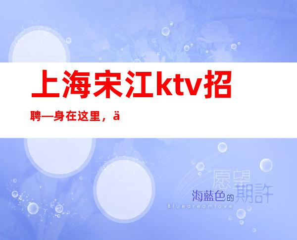 上海宋江ktv招聘—身在这里，你该拥有