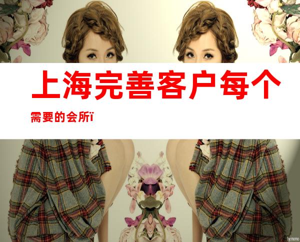 上海完善客户每个需要的会所_上海酒吧卡座预订信息