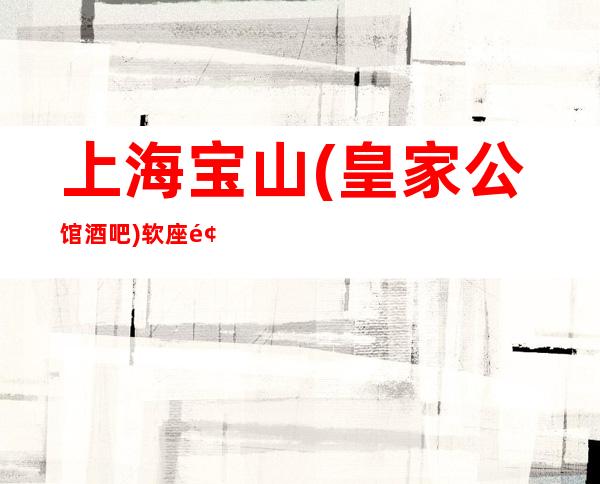 上海宝山(皇家公馆酒吧)软座预定消费价格一览