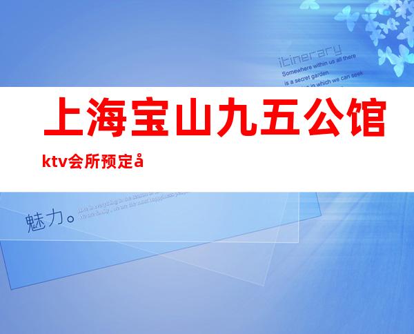 上海宝山九五公馆ktv会所预定包厢找我亲自接待