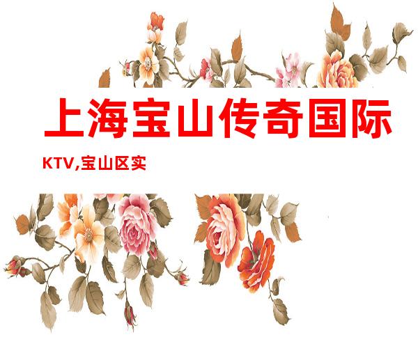 上海宝山传奇国际KTV,宝山区实惠又好玩的商务会所