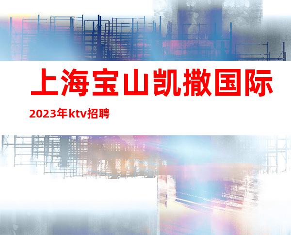 上海宝山凯撒国际2023年ktv招聘