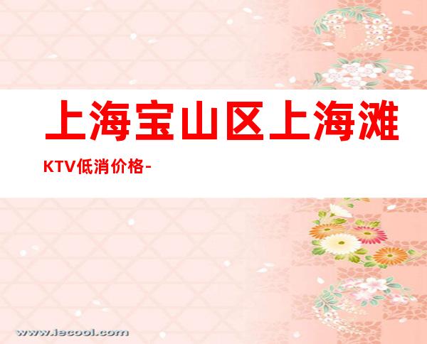 上海宝山区上海滩KTV低消价格-酒水消费-在线预约