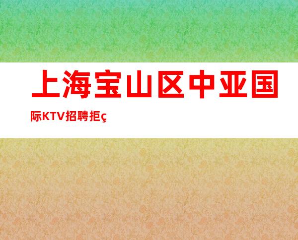 上海宝山区中亚国际KTV招聘拒绝空台诺克萨斯无人能敌