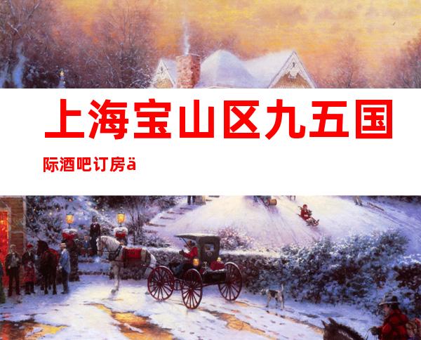 上海宝山区九五国际酒吧订房信息-低消价格-金牌会所好评