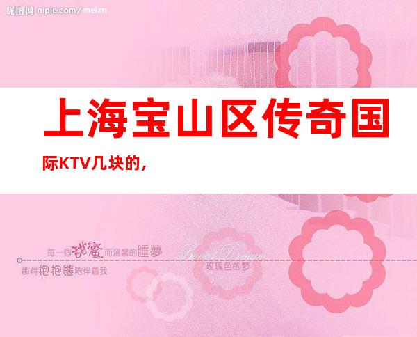 上海宝山区传奇国际KTV几块的,怎么样,联系方式
