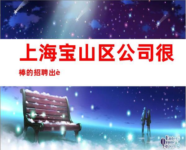 上海宝山区公司很棒的招聘出色管理团队2023一起辉煌