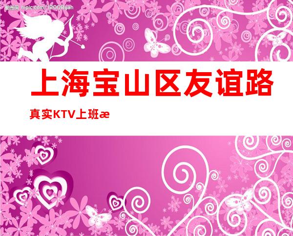 上海宝山区友谊路真实KTV上班招聘-2023我们一起赚