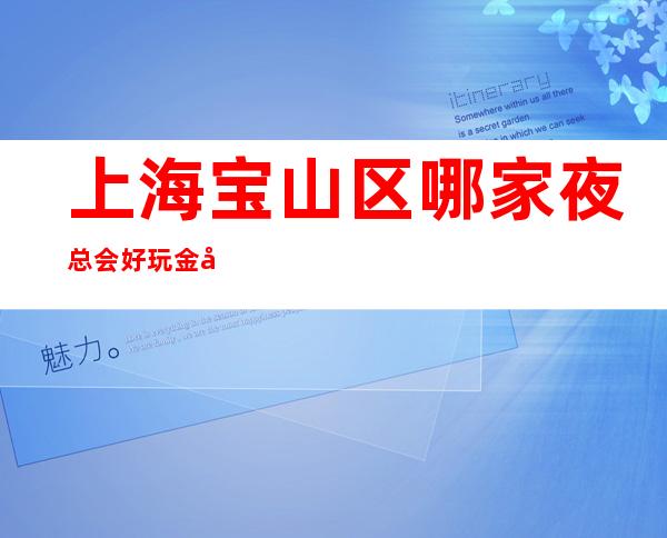 上海宝山区哪家夜总会好玩?金尊国际夜总会KTV怎么样?