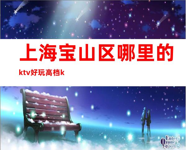 上海宝山区哪里的ktv好玩高档ktv有哪些预订包厢?