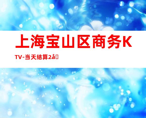 上海宝山区商务KTV-当天结算2千5起信息长期有效