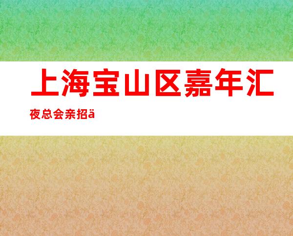 上海宝山区嘉年汇夜总会亲招亲带没有业绩要求脚踏实地走下去。