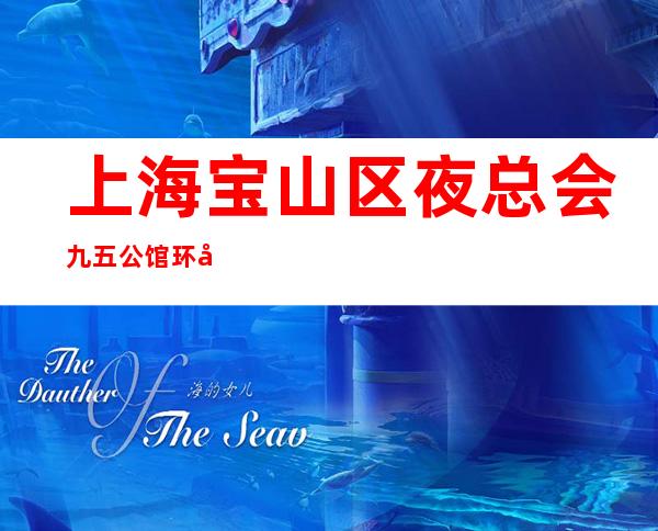 上海宝山区夜总会九五公馆环境优美场所-生意火爆招聘员工好上班！