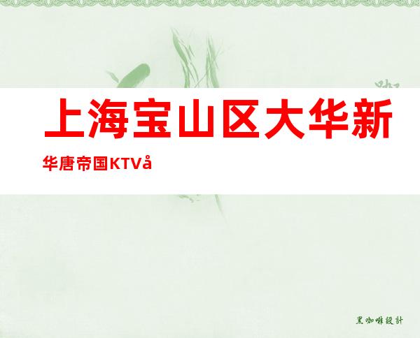 上海宝山区大华新华唐帝国KTV夜总会在哪里?找谁订房?
