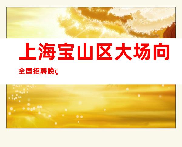 上海宝山区大场向全国招聘晚班服务员-青春就是你拼搏的金