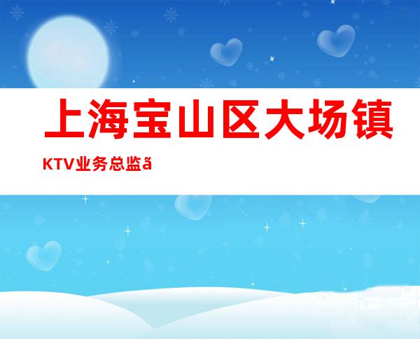 上海宝山区大场镇KTV业务总监【全职兼职均可-靠谱招聘必看】