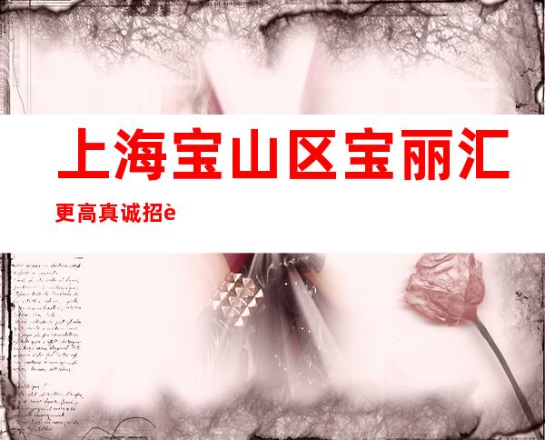 上海宝山区宝丽汇更高真诚招聘-环境好无需ic卡直接入职上班