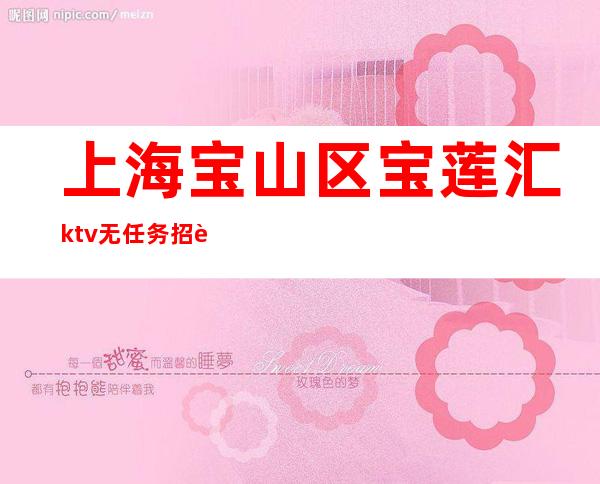 上海宝山区宝莲汇ktv无任务招聘晚班服务员礼仪-带你轻松赚