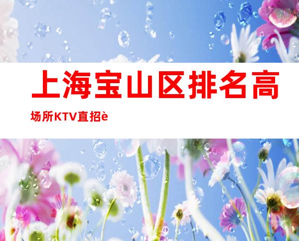 上海宝山区排名高场所KTV直招聘无需ic卡直接入职上班