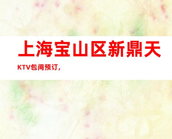 上海宝山区新鼎天KTV包间预订,消费价格,营业地址