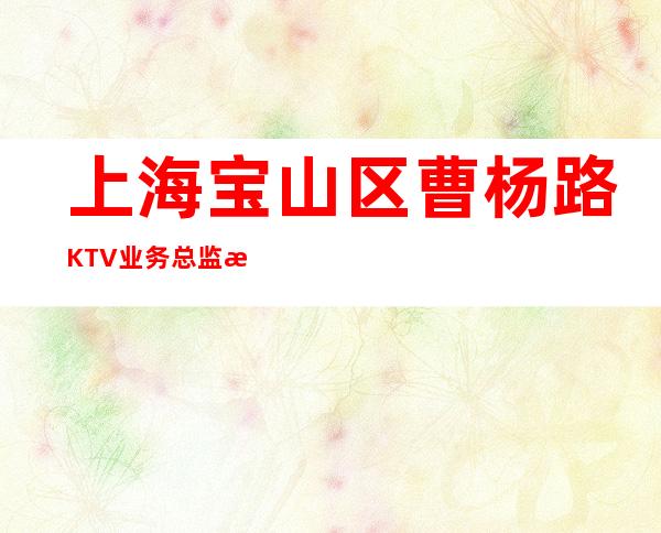 上海宝山区曹杨路KTV业务总监正常上班-要赚看过来