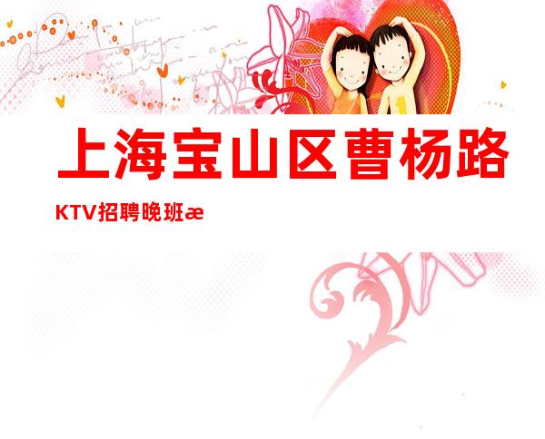 上海宝山区曹杨路KTV招聘晚班服务员把握青春让生活过的更好
